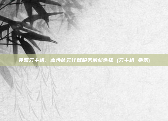免费云主机:高性能云计算服务的新选择 (云主机 免费)
