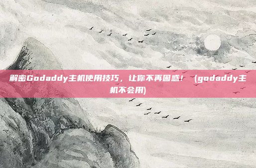 解密Godaddy主机使用技巧,让你不再困惑! (godaddy主机不会用)