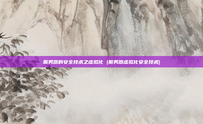 服务器的安全技术之虚拟化 (服务器虚拟化安全技术)