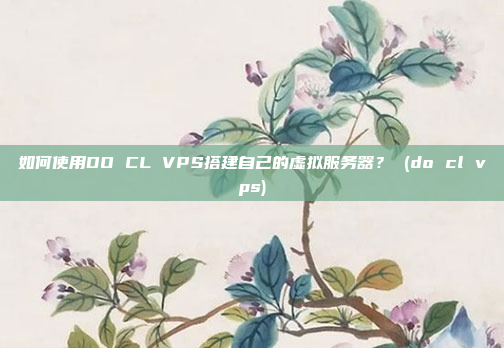 如何使用DO CL VPS搭建自己的虚拟服务器? (do cl vps)