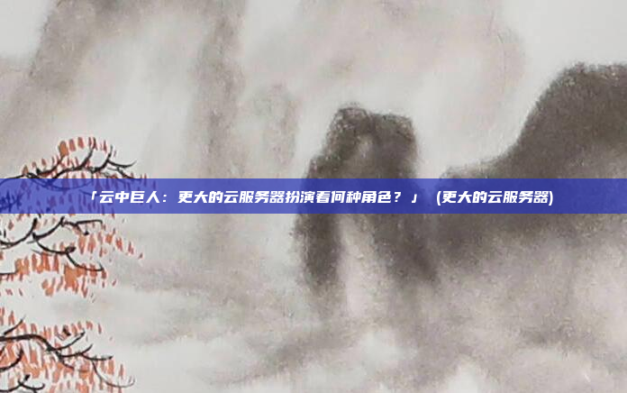 「云中巨人:更大的云服务器扮演着何种角色?」 (更大的云服务器)