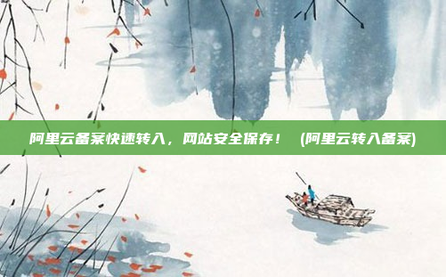 阿里云备案快速转入,网站安全保存! (阿里云转入备案)
