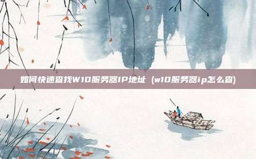 如何快速查找W10服务器IP地址 (w10服务器ip怎么查)