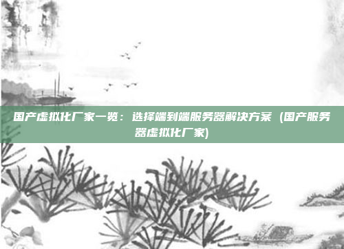 国产虚拟化厂家一览:选择端到端服务器解决方案 (国产服务器虚拟化厂家)