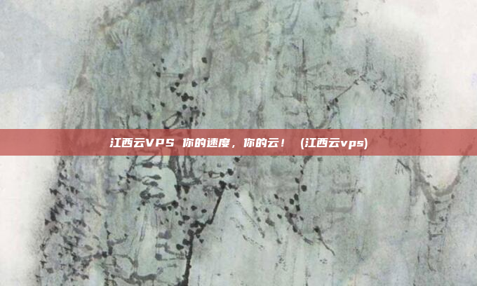 江西云VPS 你的速度,你的云! (江西云vps)