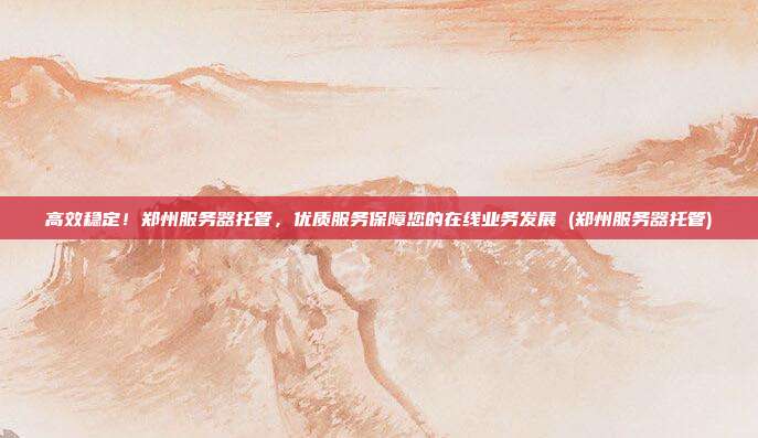 高效稳定!郑州服务器托管,优质服务保障您的在线业务发展 (郑州服务器托管)