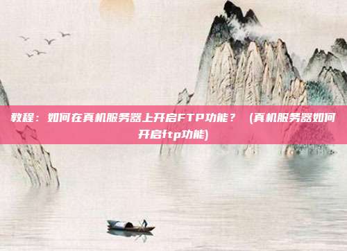 教程:如何在真机服务器上开启FTP功能? (真机服务器如何开启ftp功能)