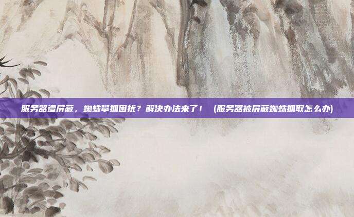 服务器遭屏蔽，蜘蛛攀抓困扰？解决办法来了！ (服务器被屏蔽蜘蛛抓取怎么办)