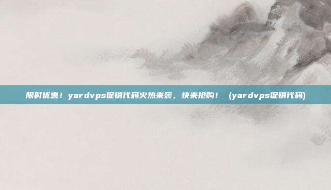 限时优惠！yardvps促销代码火热来袭，快来抢购！ (yardvps促销代码)