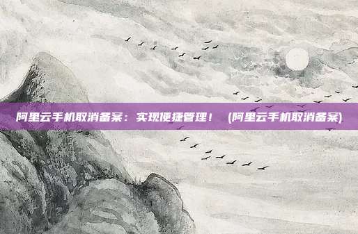 阿里云手机取消备案:实现便捷管理! (阿里云手机取消备案)