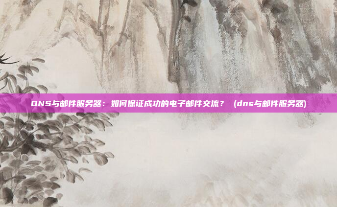DNS与邮件服务器:如何保证成功的电子邮件交流? (dns与邮件服务器)