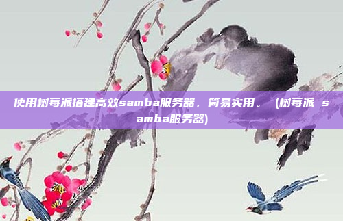 使用树莓派搭建高效samba服务器,简易实用。 (树莓派 samba服务器)