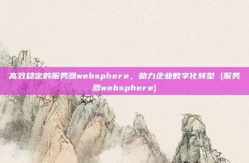 高效稳定的服务器websphere，助力企业数字化转型 (服务器websphere)