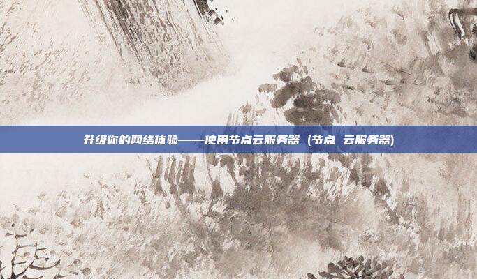 升级你的网络体验——使用节点云服务器 (节点 云服务器)