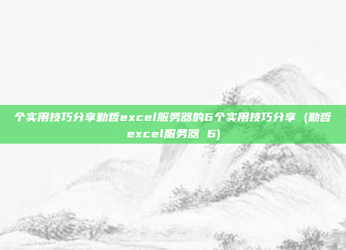 个实用技巧分享勤哲excel服务器的6个实用技巧分享 (勤哲excel服务器 6)