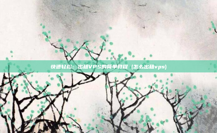 快速轻松：出租VPS的简单教程 (怎么出租vps)