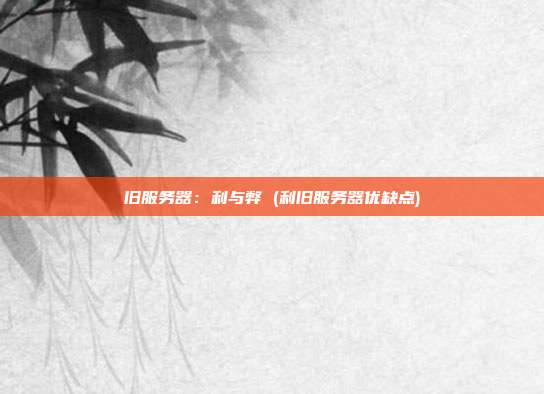 旧服务器：利与弊 (利旧服务器优缺点)
