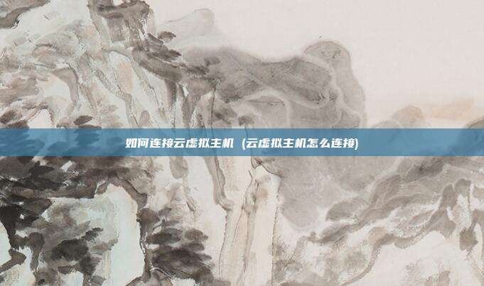 如何连接云虚拟主机 (云虚拟主机怎么连接)