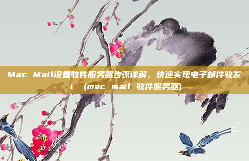 Mac Mail设置收件服务器步骤详解,快速实现电子邮件收发! (mac mail 收件服务器)