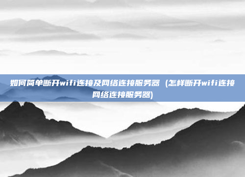 如何简单断开wifi连接及网络连接服务器 (怎样断开wifi连接网络连接服务器)