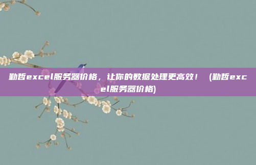 勤哲excel服务器价格,让你的数据处理更高效! (勤哲excel服务器价格)