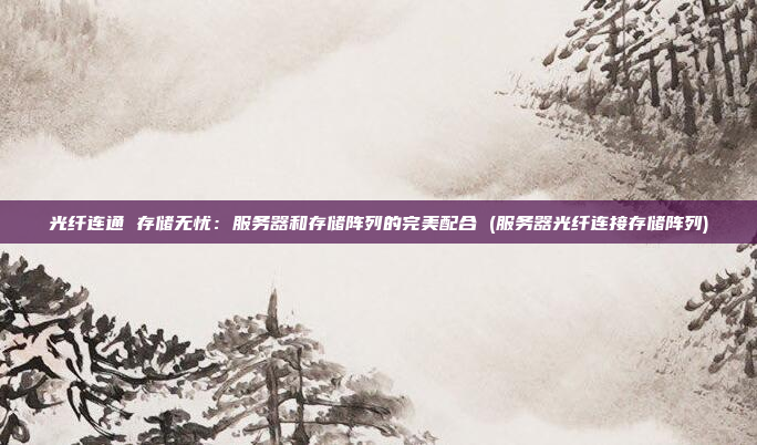 光纤连通 存储无忧:服务器和存储阵列的完美配合 (服务器光纤连接存储阵列)