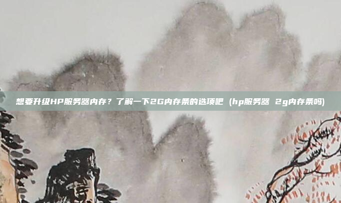 想要升级HP服务器内存?了解一下2G内存条的选项吧 (hp服务器 2g内存条吗)