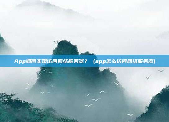 App如何实现访问网络服务器? (app怎么访问网络服务器)