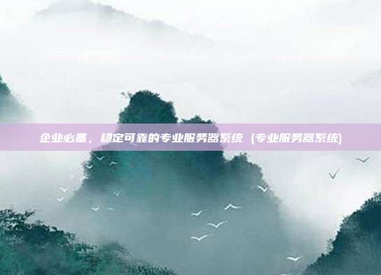 企业必备,稳定可靠的专业服务器系统 (专业服务器系统)