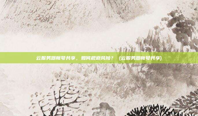 云服务器帐号共享,如何规避风险? (云服务器帐号共享)