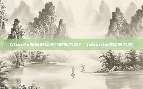 Ubuntu如何选择适合的服务器? (ubuntu选择服务器)