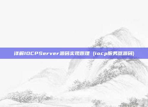 详解IOCPServer源码实现原理 (iocp服务器源码)