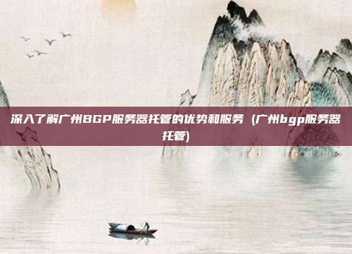 深入了解广州BGP服务器托管的优势和服务 (广州bgp服务器托管)