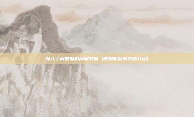 深入了解数据机房服务器 (数据机房服务器介绍)