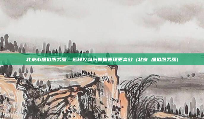 北京市虚拟服务器：远程控制与数据管理更高效 (北京 虚拟服务器)