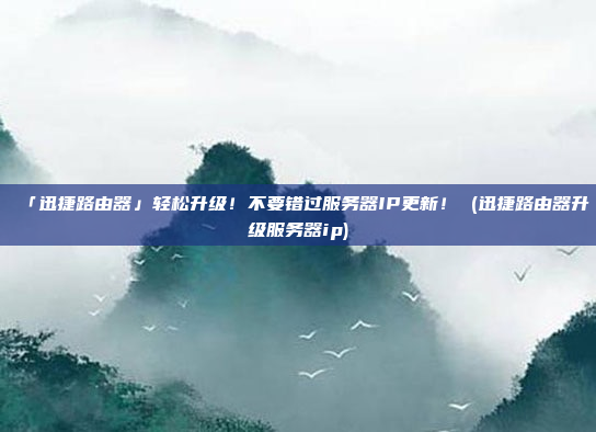 「迅捷路由器」轻松升级！不要错过服务器IP更新！ (迅捷路由器升级服务器ip)