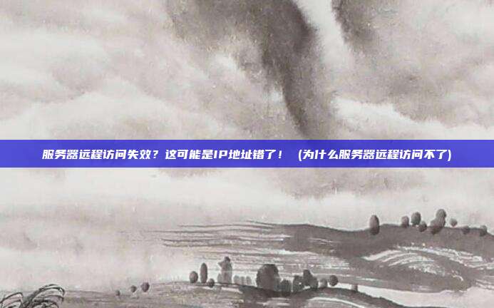 服务器远程访问失效？这可能是IP地址错了！ (为什么服务器远程访问不了)