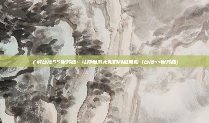 了解台湾SS服务器：让你畅游无阻的网络体验 (台湾ss服务器)