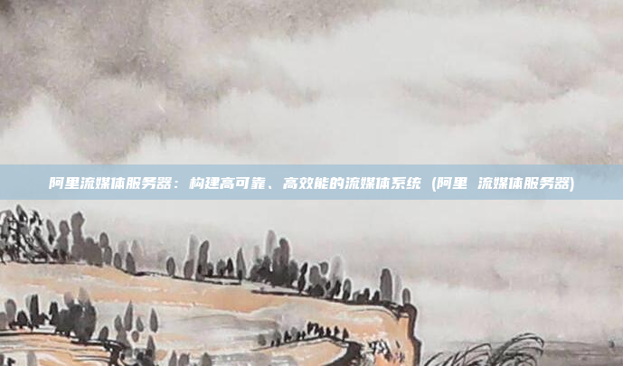 阿里流媒体服务器:构建高可靠、高效能的流媒体系统 (阿里 流媒体服务器)
