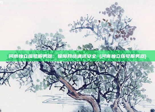 河南独立拨号服务器:保障网络通讯安全 (河南独立拨号服务器)