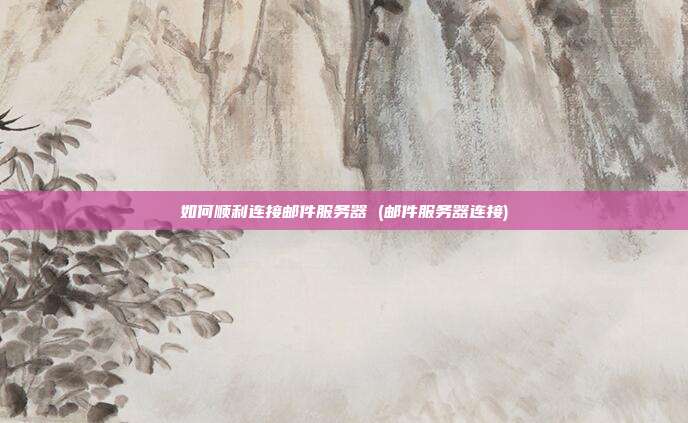 如何顺利连接邮件服务器 (邮件服务器连接)