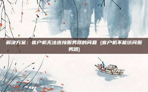 解决方案：客户机无法连接服务器的问题 (客户机不能访问服务器)
