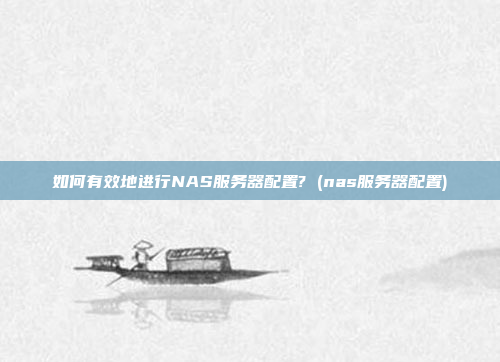 如何有效地进行NAS服务器配置? (nas服务器配置)
