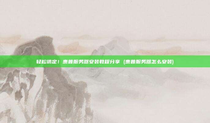 轻松搞定！惠普服务器安装教程分享 (惠普服务器怎么安装)