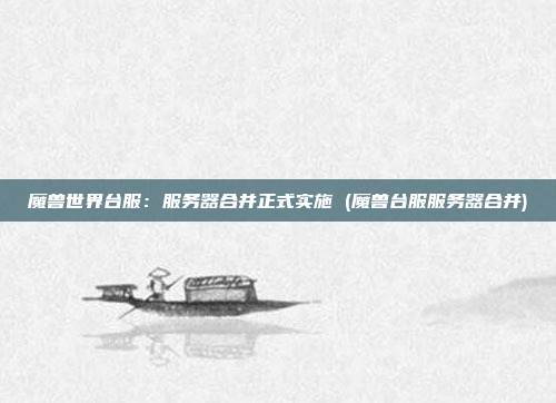 魔兽世界台服:服务器合并正式实施 (魔兽台服服务器合并)