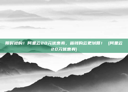 限时抢购!阿里云20元优惠券,省钱购云更划算! (阿里云20元优惠券)