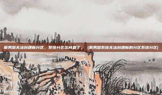 服务器无法创建新分区，系统分区出问题了。 (服务器系统无法创建新的分区系统分区)