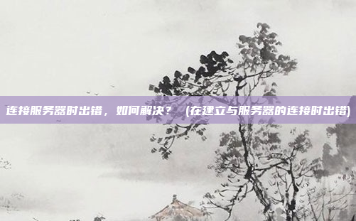 连接服务器时出错，如何解决？ (在建立与服务器的连接时出错)