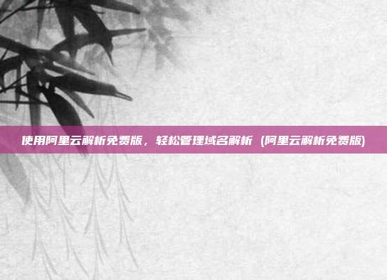 使用阿里云解析免费版，轻松管理域名解析 (阿里云解析免费版)