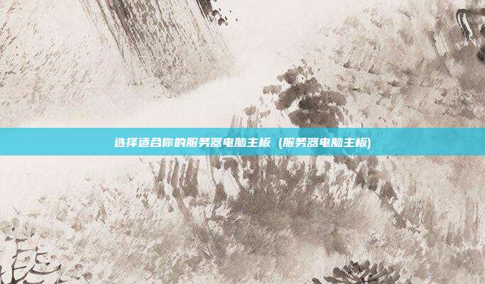 选择适合你的服务器电脑主板 (服务器电脑主板)